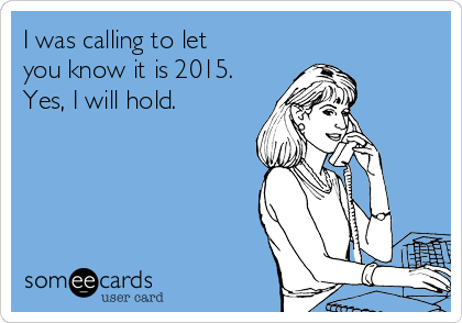 I was calling to let
you know it is 2015. 
Yes, I will hold.