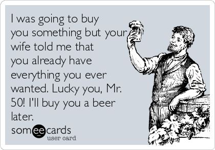I was going to buy
you something but your
wife told me that 
you already have
everything you ever
wanted. Lucky you, Mr.
50! I'll buy you a beer
later. 