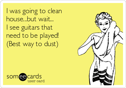 I was going to clean 
house...but wait...
I see guitars that
need to be played!
(Best way to dust)