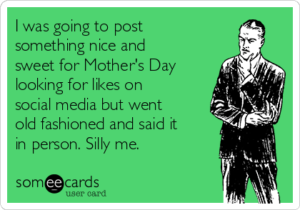 I was going to post
something nice and
sweet for Mother's Day 
looking for likes on
social media but went
old fashioned and said it
in person. Silly me.