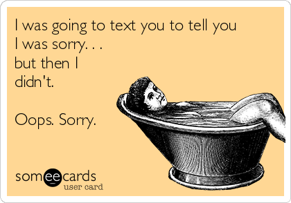 I was going to text you to tell you
I was sorry. . . 
but then I
didn't.

Oops. Sorry.