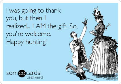 I was going to thank
you, but then I
realized... I AM the gift. So,
you're welcome.
Happy hunting!