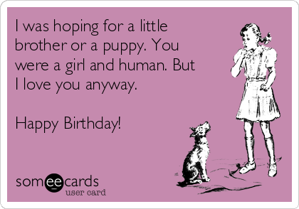 I was hoping for a little
brother or a puppy. You
were a girl and human. But
I love you anyway.

Happy Birthday!