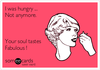 I was hungry ...    
Not anymore.    



Your soul tastes
Fabulous !