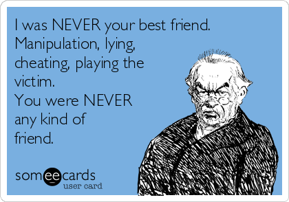 I was NEVER your best friend.
Manipulation, lying,
cheating, playing the
victim.
You were NEVER
any kind of
friend.