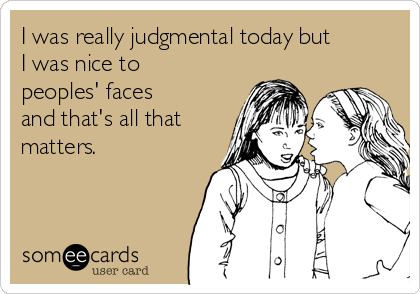 I was really judgmental today but
I was nice to
peoples' faces
and that's all that
matters. 