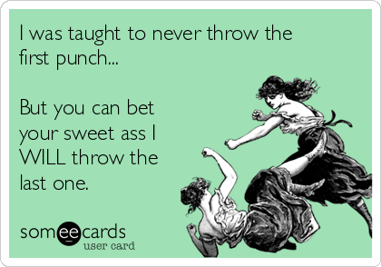 I was taught to never throw the
first punch...

But you can bet
your sweet ass I
WILL throw the
last one.