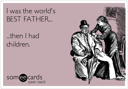 I was the world's
BEST FATHER...

...then I had
children.
