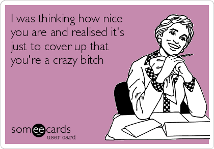 I was thinking how nice
you are and realised it's
just to cover up that
you're a crazy bitch
