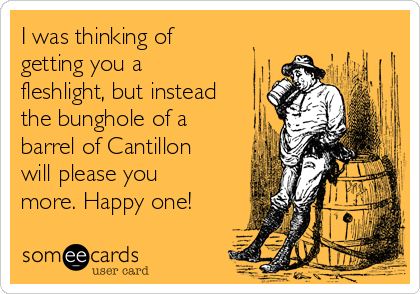 I was thinking of
getting you a
fleshlight, but instead
the bunghole of a
barrel of Cantillon
will please you
more. Happy one!