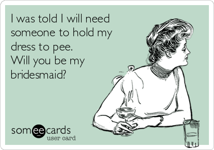 I was told I will need
someone to hold my
dress to pee.  
Will you be my
bridesmaid?