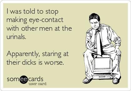 I was told to stop
making eye-contact
with other men at the
urinals. 

Apparently, staring at
their dicks is worse.