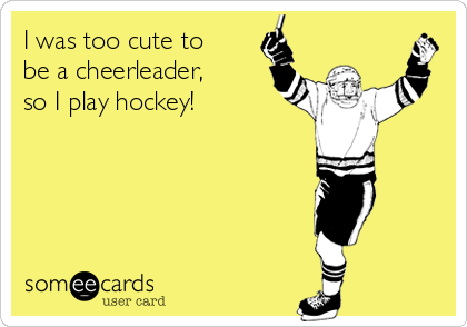 I was too cute to
be a cheerleader,
so I play hockey!