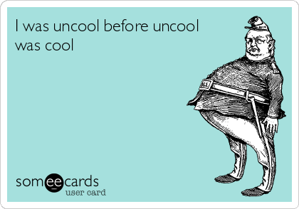 I was uncool before uncool
was cool 