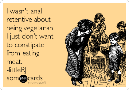 I wasn't anal
retentive about
being vegetarian
I just don't want
to constipate
from eating
meat.
-littleRJ