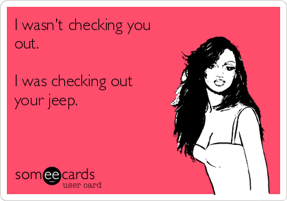 I wasn't checking you
out.
 
I was checking out 
your jeep. 