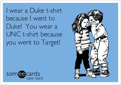 I wear a Duke t-shirt
because I went to
Duke!  You wear a
UNC t-shirt because
you went to Target!