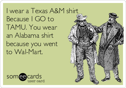 I wear a Texas A&M shirt
Because I GO to
TAMU. You wear
an Alabama shirt
because you went
to Wal-Mart. 