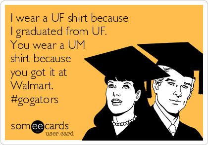 I wear a UF shirt because
I graduated from UF.
You wear a UM
shirt because
you got it at
Walmart.
#gogators