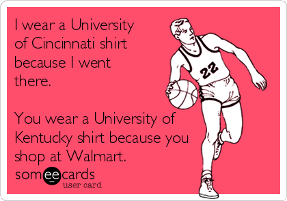 I wear a University
of Cincinnati shirt
because I went
there. 

You wear a University of
Kentucky shirt because you
shop at Walmart.