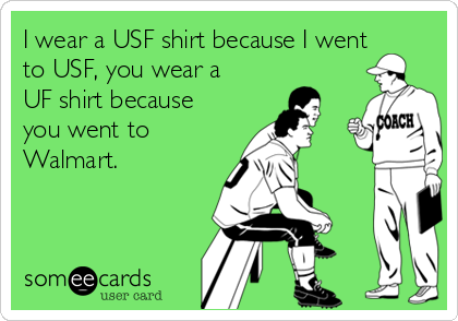 I wear a USF shirt because I went
to USF, you wear a
UF shirt because
you went to
Walmart.