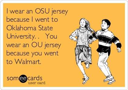 I wear an OSU jersey
because I went to
Oklahoma State
University. .   You
wear an OU jersey
because you went
to Walmart. 