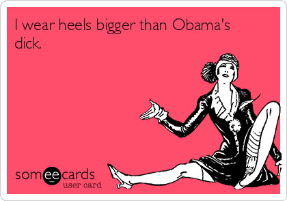 I wear heels bigger than Obama's
dick. 