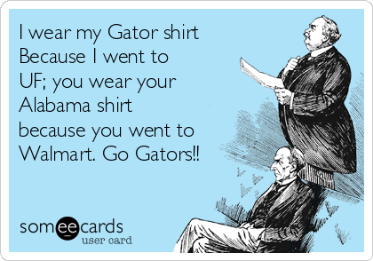 I wear my Gator shirt
Because I went to
UF; you wear your 
Alabama shirt
because you went to
Walmart. Go Gators!!