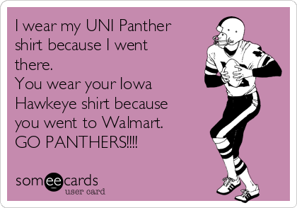 I wear my UNI Panther
shirt because I went
there.
You wear your Iowa
Hawkeye shirt because
you went to Walmart.
GO PANTHERS!!!!