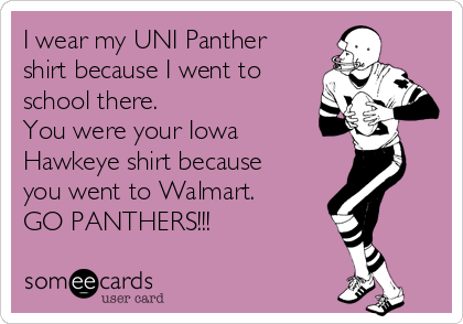 I wear my UNI Panther
shirt because I went to
school there. 
You were your Iowa
Hawkeye shirt because
you went to Walmart.
GO PANTHERS!!!