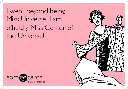 I went beyond being
Miss Universe. I am
officially Miss Center of
the Universe! 