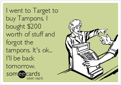 I went to Target to
buy Tampons. I
bought $200
worth of stuff and
forgot the
tampons. It's ok...
I'll be back
tomorrow.
