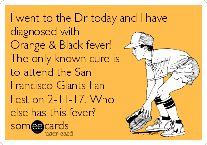 I went to the Dr today and I have
diagnosed with
Orange & Black fever!
The only known cure is
to attend the San
Francisco Giants Fan
Fest on 2-11-17. Who
else has this fever?
