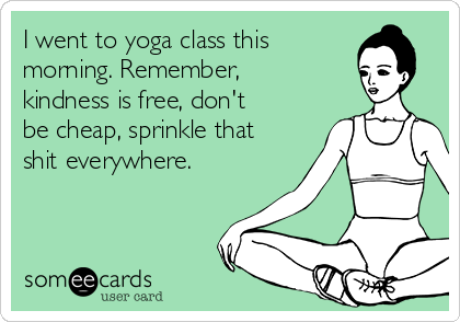 I went to yoga class this 
morning. Remember,
kindness is free, don't
be cheap, sprinkle that
shit everywhere. 