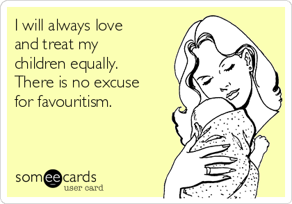 I will always love
and treat my
children equally.
There is no excuse
for favouritism. 