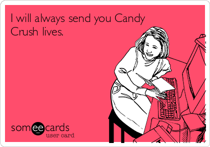 I will always send you Candy
Crush lives.