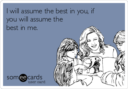 I will assume the best in you, if
you will assume the
best in me.