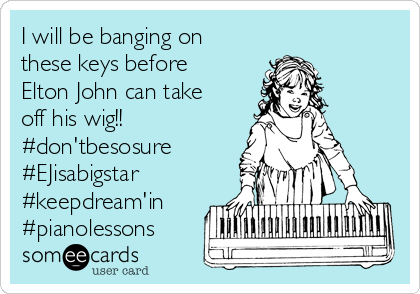 I will be banging on
these keys before
Elton John can take
off his wig!!
#don'tbesosure
#EJisabigstar
#keepdream'in
#pianolessons