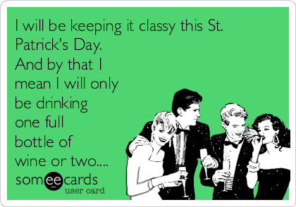 I will be keeping it classy this St.
Patrick's Day.
And by that I
mean I will only
be drinking
one full
bottle of
wine or two....
