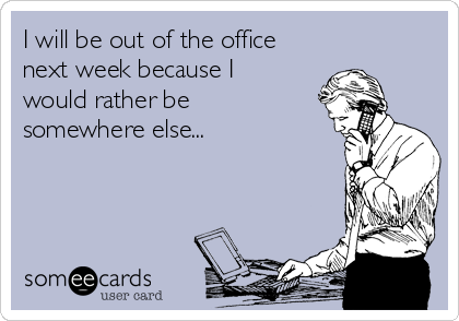 I will be out of the office
next week because I
would rather be
somewhere else...
