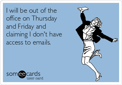 I will be out of the
office on Thursday
and Friday and
claiming I don't have
access to emails.
