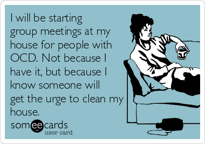 Clean My House i will be starting group meetings at my house for people with ocd Clean My House i will be starting group meetings at my house for people with ocd