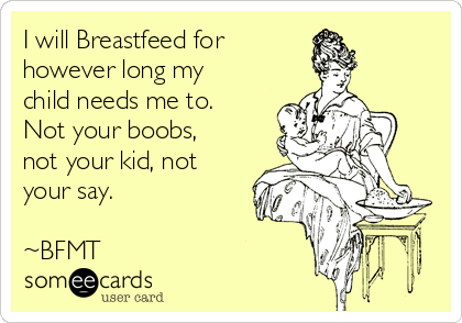 I will Breastfeed for 
however long my
child needs me to.
Not your boobs,
not your kid, not
your say. 

~BFMT