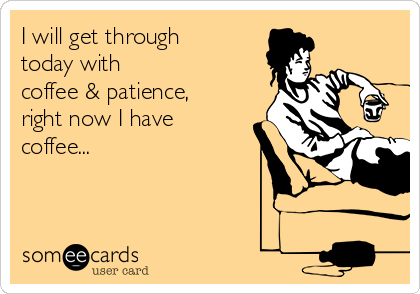 I Will Get Through Today With Coffee Patience Right Now I Have Coffee Confession Ecard