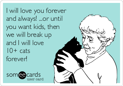 I will love you forever
and always! ...or until
you want kids, then
we will break up
and I will love
10+ cats
forever!