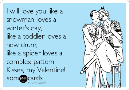 I will love you like a
snowman loves a
winter’s day,
like a toddler loves a
new drum,
like a spider loves a
complex pattern.
Kisses, my Valentine!