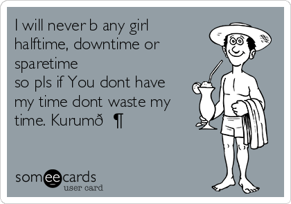I will never b any girl
halftime, downtime or
sparetime  
so pls if You dont have
my time dont waste my
time. Kurum