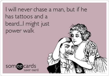 I will never chase a man, but if he
has tattoos and a
beard...I might just
power walk