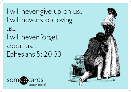 I will never give up on us...
I will never stop loving
us...
I will never forget
about us...
Ephesians 5: 20-33