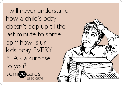 I will never understand
how a child's bday
doesn't pop up til the
last minute to some
ppl?? how is ur
kids bday EVERY
YEAR a surprise
to you?